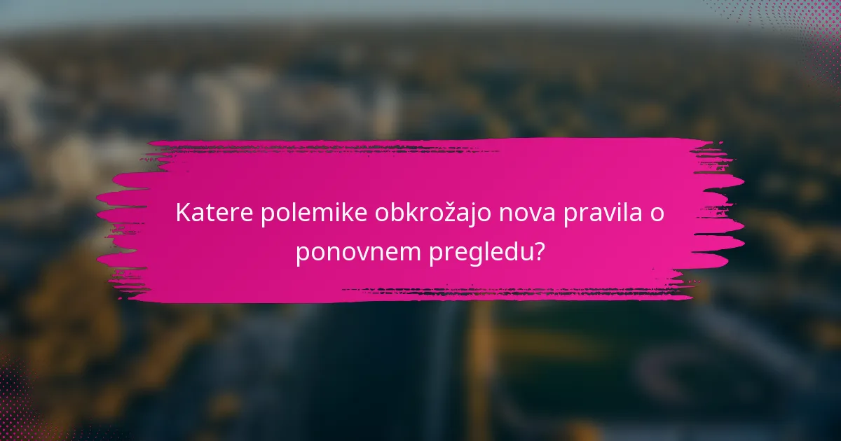 Katere polemike obkrožajo nova pravila o ponovnem pregledu?