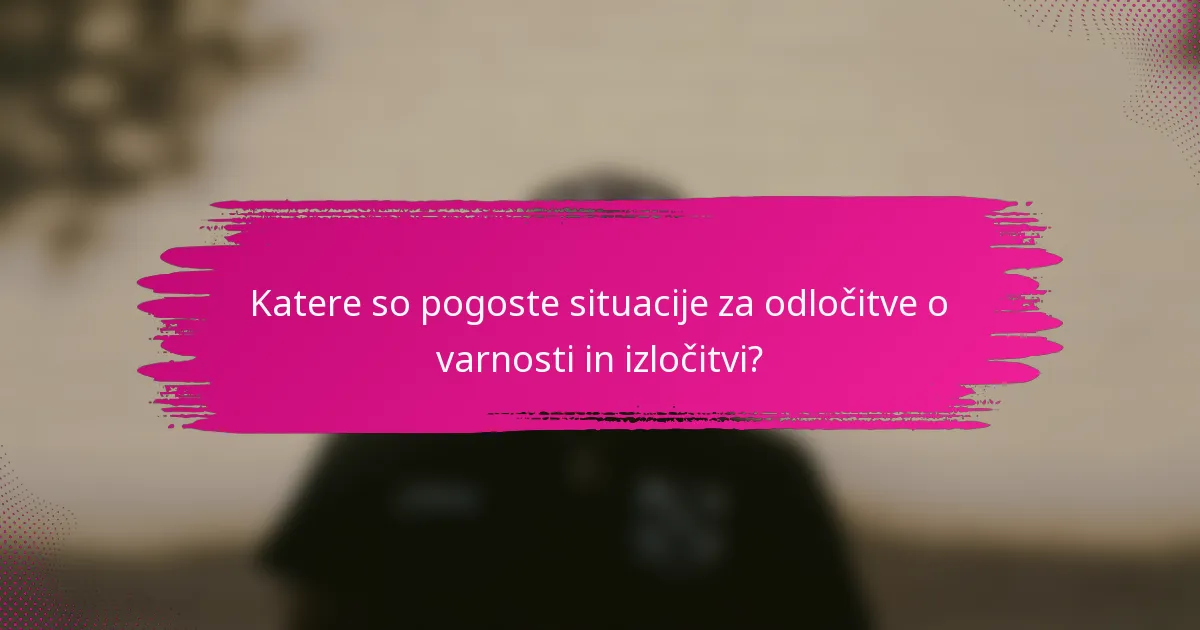 Katere so pogoste situacije za odločitve o varnosti in izločitvi?