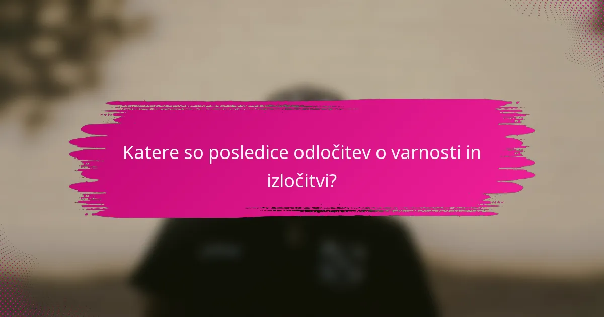 Katere so posledice odločitev o varnosti in izločitvi?