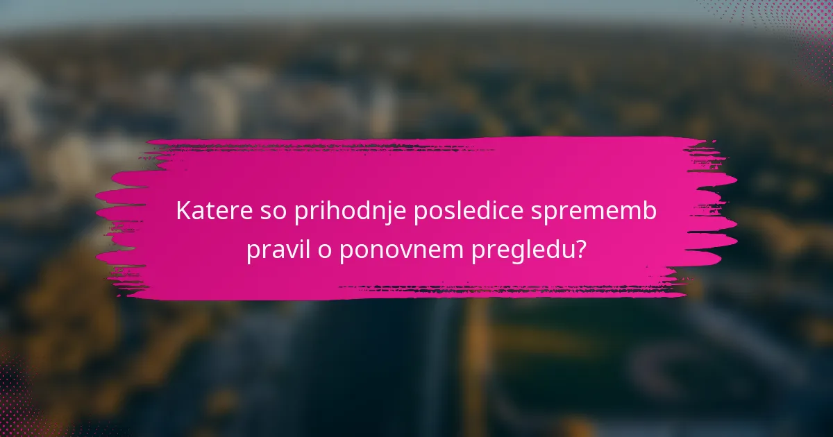 Katere so prihodnje posledice sprememb pravil o ponovnem pregledu?