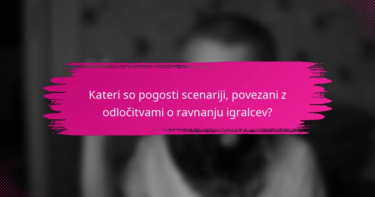 Kateri so pogosti scenariji, povezani z odločitvami o ravnanju igralcev?